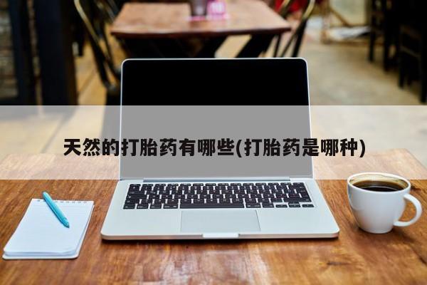 正品私人卖打胎药微信天然的打胎药有哪些(打胎药是哪种)