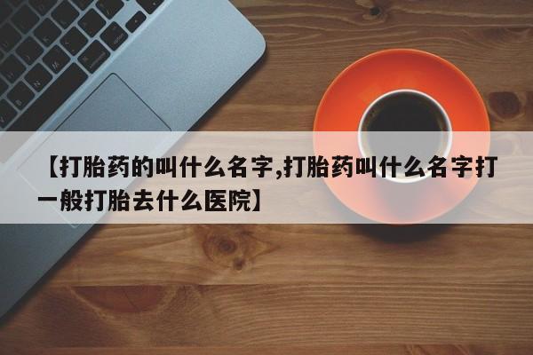 正品私人卖打胎药微信【打胎药的叫什么名字,打胎药叫什么名字打一般打胎去什么医院】