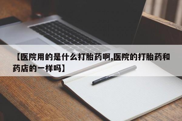 正品私人卖打胎药微信【医院用的是什么打胎药啊,医院的打胎药和药店的一样吗】
