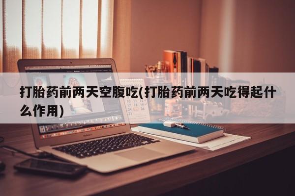 正品私人卖打胎药微信打胎药前两天空腹吃(打胎药前两天吃得起什么作用)