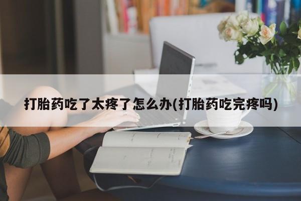 正品私人卖打胎药微信打胎药吃了太疼了怎么办(打胎药吃完疼吗)
