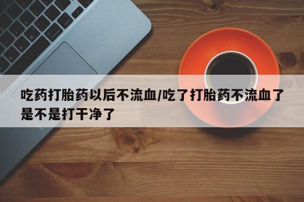 正品私人卖打胎药微信吃药打胎药以后不流血/吃了打胎药不流血了是不是打干净了