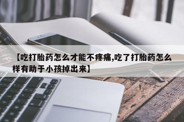 正品私人卖打胎药微信【吃打胎药怎么才能不疼痛,吃了打胎药怎么样有助于小孩掉出来】
