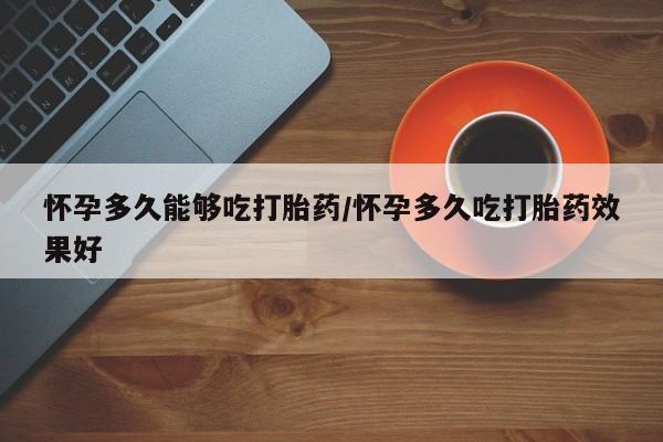 正品私人卖打胎药微信怀孕多久能够吃打胎药/怀孕多久吃打胎药效果好