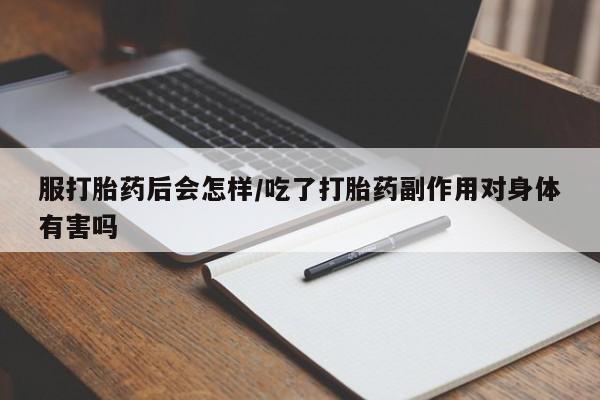 正品私人卖打胎药微信服打胎药后会怎样/吃了打胎药副作用对身体有害吗