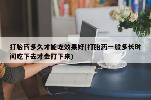 正品私人卖打胎药微信打胎药多久才能吃效果好(打胎药一般多长时间吃下去才会打下来)