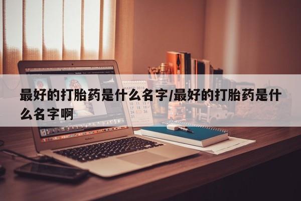 正品私人卖打胎药微信最好的打胎药是什么名字/最好的打胎药是什么名字啊