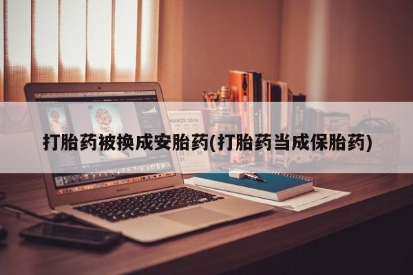 正品私人卖打胎药微信打胎药被换成安胎药(打胎药当成保胎药)