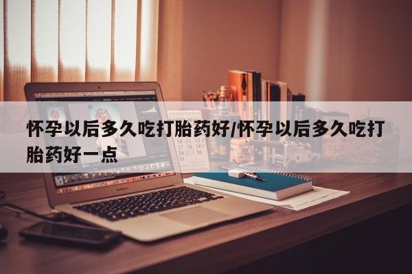 正品私人卖打胎药微信怀孕以后多久吃打胎药好/怀孕以后多久吃打胎药好一点