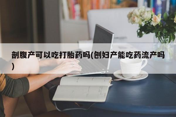 正品私人卖打胎药微信剖腹产可以吃打胎药吗(刨妇产能吃药流产吗)