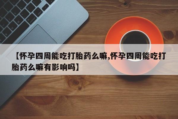 正品私人卖打胎药微信【怀孕四周能吃打胎药么嘛,怀孕四周能吃打胎药么嘛有影响吗】
