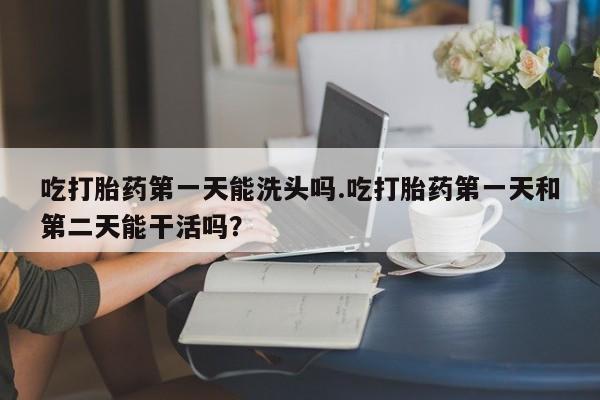 正品私人卖打胎药微信吃打胎药第一天能洗头吗.吃打胎药第一天和第二天能干活吗？