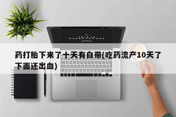 正品私人卖打胎药微信药打胎下来了十天有白带(吃药流产10天了下面还出血)