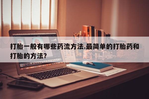 正品私人卖打胎药微信打胎一般有哪些药流方法.最简单的打胎药和打胎的方法？