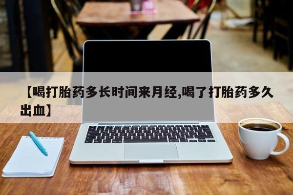 正品私人卖打胎药微信【喝打胎药多长时间来月经,喝了打胎药多久出血】