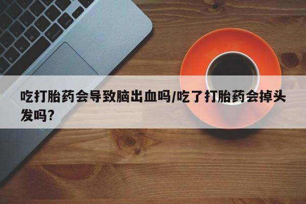 正品私人卖打胎药微信吃打胎药会导致脑出血吗/吃了打胎药会掉头发吗?