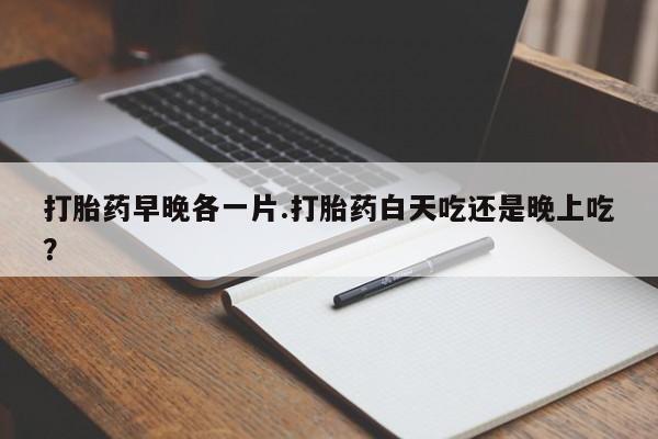 正品私人卖打胎药微信打胎药早晚各一片.打胎药白天吃还是晚上吃？