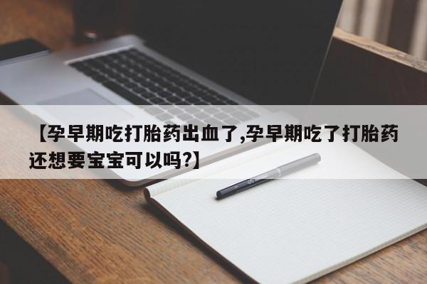 正品私人卖打胎药微信【孕早期吃打胎药出血了,孕早期吃了打胎药还想要宝宝可以吗?】