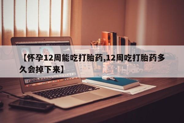 正品私人卖打胎药微信【怀孕12周能吃打胎药,12周吃打胎药多久会掉下来】
