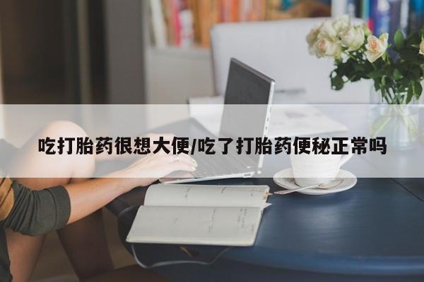 正品私人卖打胎药微信吃打胎药很想大便/吃了打胎药便秘正常吗