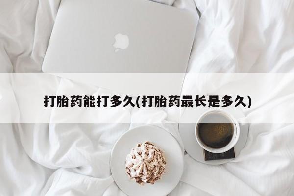 正品私人卖打胎药微信打胎药能打多久(打胎药最长是多久)