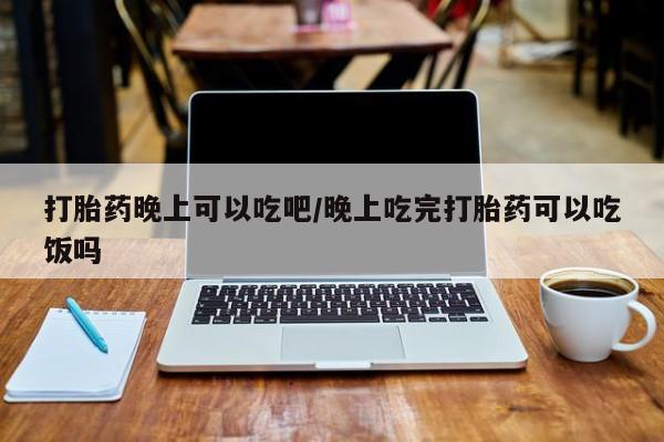 正品私人卖打胎药微信打胎药晚上可以吃吧/晚上吃完打胎药可以吃饭吗