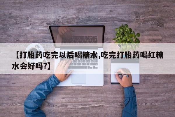 正品私人卖打胎药微信【打胎药吃完以后喝糖水,吃完打胎药喝红糖水会好吗?】