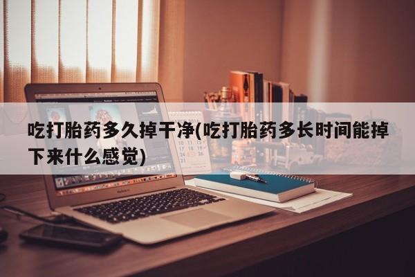 正品私人卖打胎药微信吃打胎药多久掉干净(吃打胎药多长时间能掉下来什么感觉)