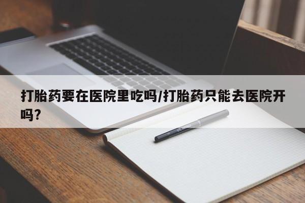 正品私人卖打胎药微信打胎药要在医院里吃吗/打胎药只能去医院开吗?
