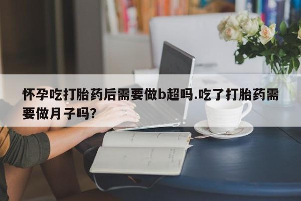 正品私人卖打胎药微信怀孕吃打胎药后需要做b超吗.吃了打胎药需要做月子吗？