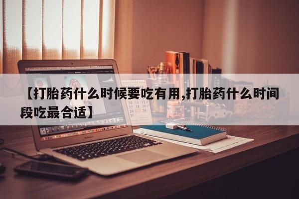正品私人卖打胎药微信【打胎药什么时候要吃有用,打胎药什么时间段吃最合适】