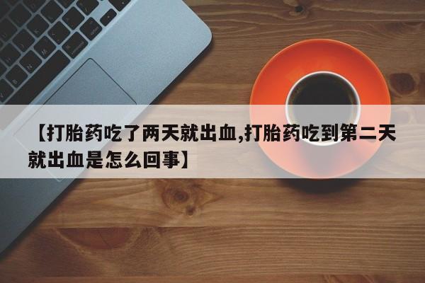 正品私人卖打胎药微信【打胎药吃了两天就出血,打胎药吃到第二天就出血是怎么回事】