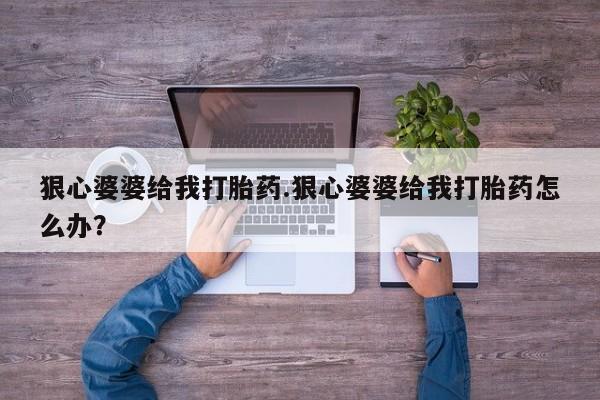 正品私人卖打胎药微信狠心婆婆给我打胎药.狠心婆婆给我打胎药怎么办？