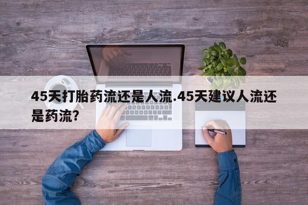 正品私人卖打胎药微信45天打胎药流还是人流.45天建议人流还是药流？