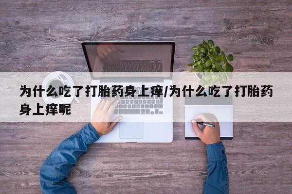 正品私人卖打胎药微信为什么吃了打胎药身上痒/为什么吃了打胎药身上痒呢
