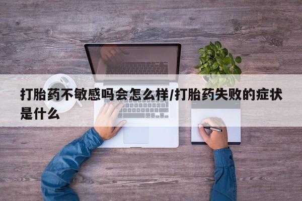 正品私人卖打胎药微信打胎药不敏感吗会怎么样/打胎药失败的症状是什么