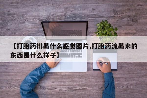 正品私人卖打胎药微信【打胎药排出什么感觉图片,打胎药流出来的东西是什么样子】