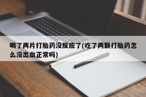 正品私人卖打胎药微信喝了两片打胎药没反应了(吃了两颗打胎药怎么没出血正常吗)