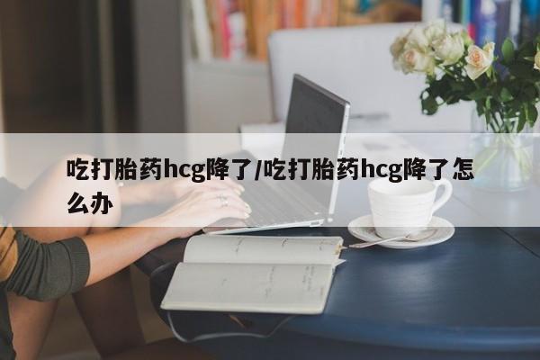 正品私人卖打胎药微信吃打胎药hcg降了/吃打胎药hcg降了怎么办