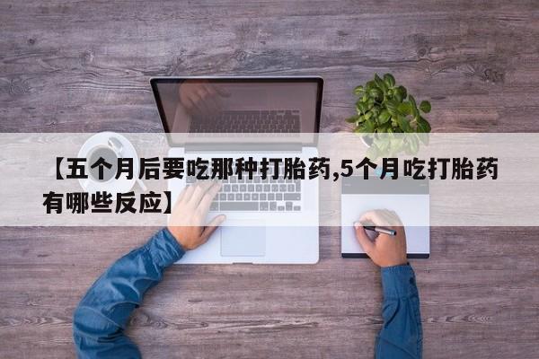 正品私人卖打胎药微信【五个月后要吃那种打胎药,5个月吃打胎药有哪些反应】
