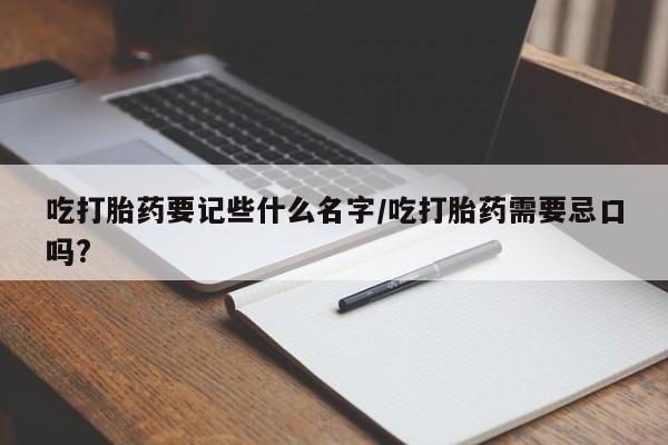 正品私人卖打胎药微信吃打胎药要记些什么名字/吃打胎药需要忌口吗?