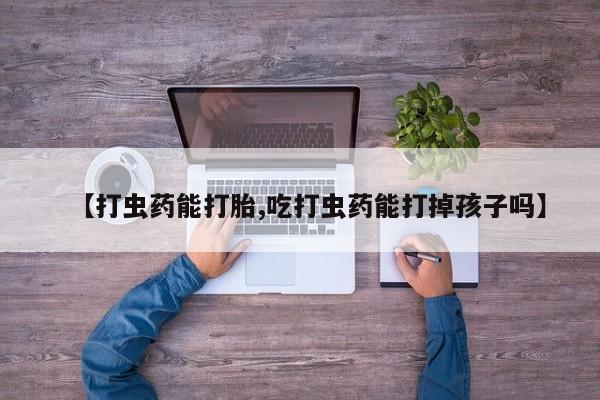 正品私人卖打胎药微信【打虫药能打胎,吃打虫药能打掉孩子吗】