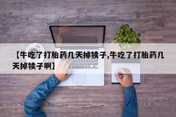 正品私人卖打胎药微信【牛吃了打胎药几天掉犊子,牛吃了打胎药几天掉犊子啊】