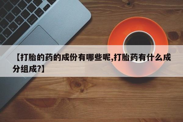 正品私人卖打胎药微信【打胎的药的成份有哪些呢,打胎药有什么成分组成?】