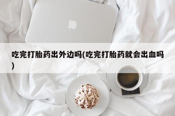 正品私人卖打胎药微信吃完打胎药出外边吗(吃完打胎药就会出血吗)