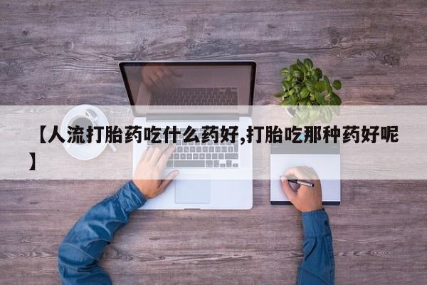 正品私人卖打胎药微信【人流打胎药吃什么药好,打胎吃那种药好呢】