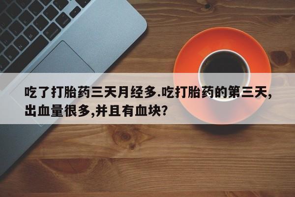 正品私人卖打胎药微信吃了打胎药三天月经多.吃打胎药的第三天,出血量很多,并且有血块？