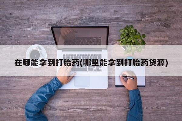 正品私人卖打胎药微信在哪能拿到打胎药(哪里能拿到打胎药货源)