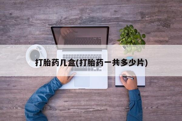 正品私人卖打胎药微信打胎药几盒(打胎药一共多少片)