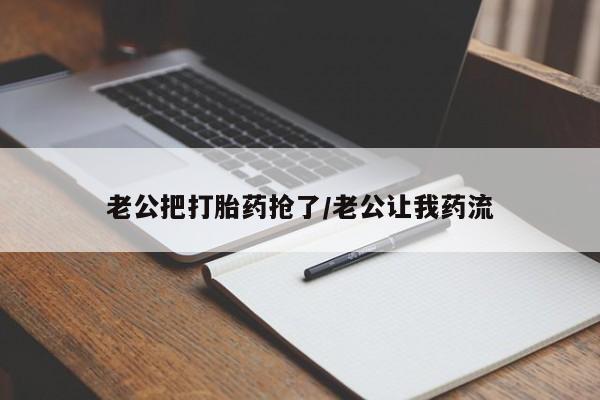 正品私人卖打胎药微信老公把打胎药抢了/老公让我药流